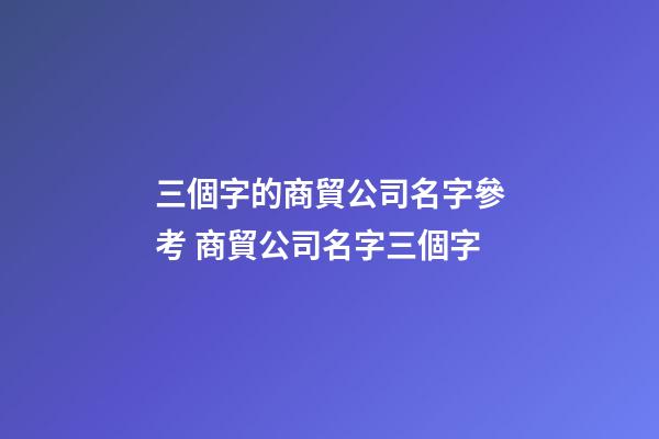 三個字的商貿公司名字參考 商貿公司名字三個字-第1張-公司起名-玄機派
